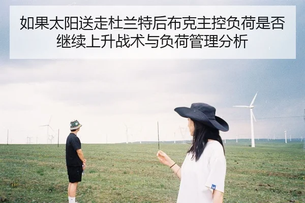 如果太阳送走杜兰特后布克主控负荷是否继续上升战术与负荷管理分析